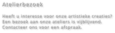 Atelierbezoek  Heeft u interesse voor onze artistieke creaties? Een bezoek aan onze ateliers is vijblijvend. Contacteer ons voor een afspraak.